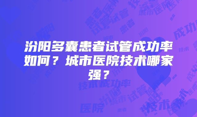 汾阳多囊患者试管成功率如何？城市医院技术哪家强？