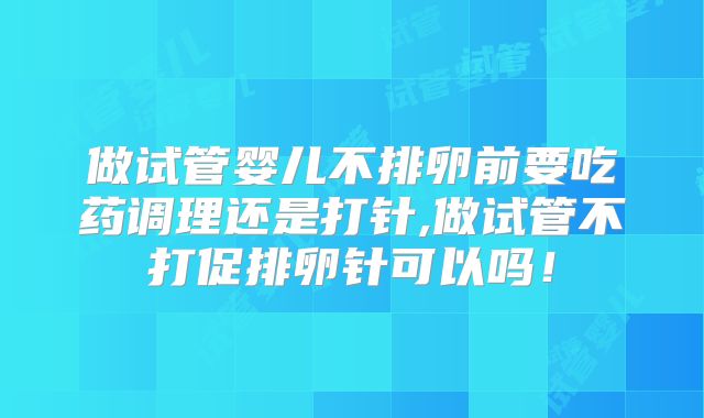 做试管婴儿不排卵前要吃药调理还是打针,做试管不打促排卵针可以吗！