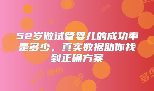 52岁做试管婴儿的成功率是多少，真实数据助你找到正确方案