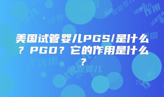美国试管婴儿PGS/是什么?PGD?它的作用是什么?