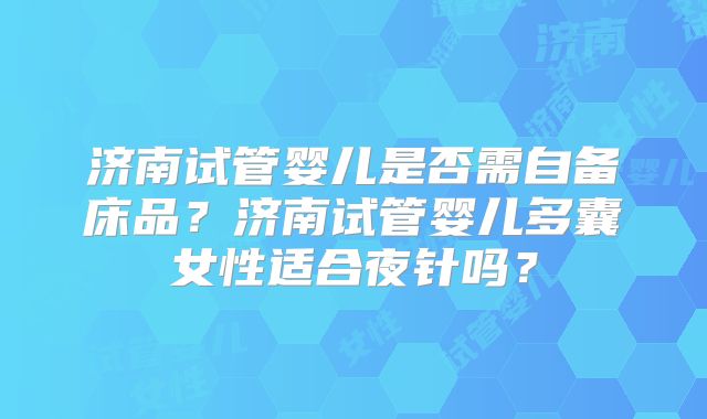 济南试管婴儿是否需自备床品？济南试管婴儿多囊女性适合夜针吗？
