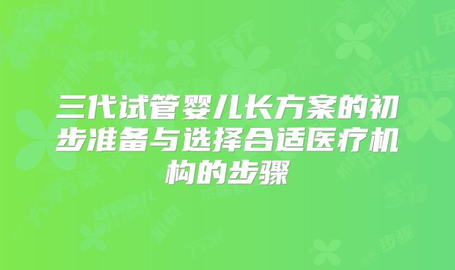 三代试管婴儿长方案的初步准备与选择合适医疗机构的步骤