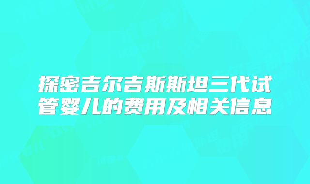 探密吉尔吉斯斯坦三代试管婴儿的费用及相关信息