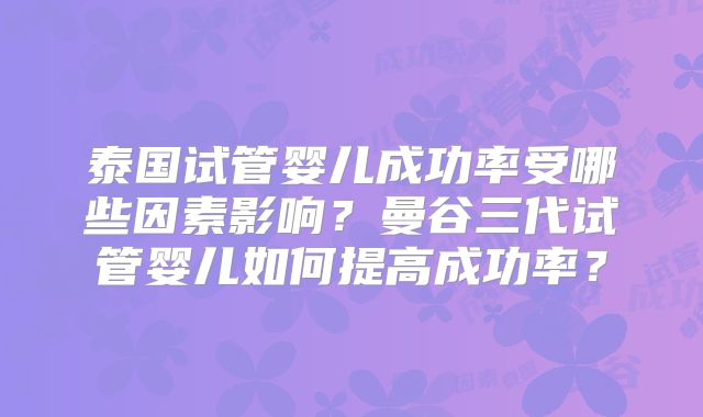 泰国试管婴儿成功率受哪些因素影响?曼谷三代试管婴儿如何提高成功率?