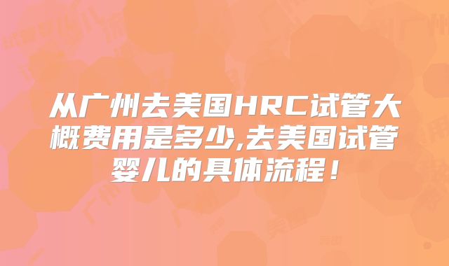 从广州去美国HRC试管大概费用是多少,去美国试管婴儿的具体流程！