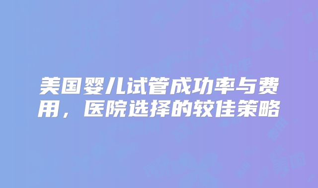 美国婴儿试管成功率与费用，医院选择的较佳策略