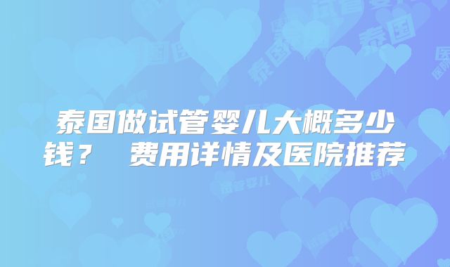 泰国做试管婴儿大概多少钱？ 费用详情及医院推荐