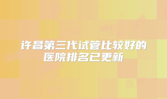 许昌第三代试管比较好的医院排名已更新