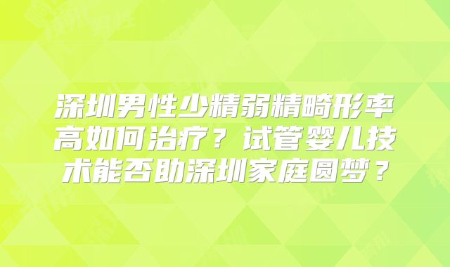深圳男性少精弱精畸形率高如何治疗？试管婴儿技术能否助深圳家庭圆梦？