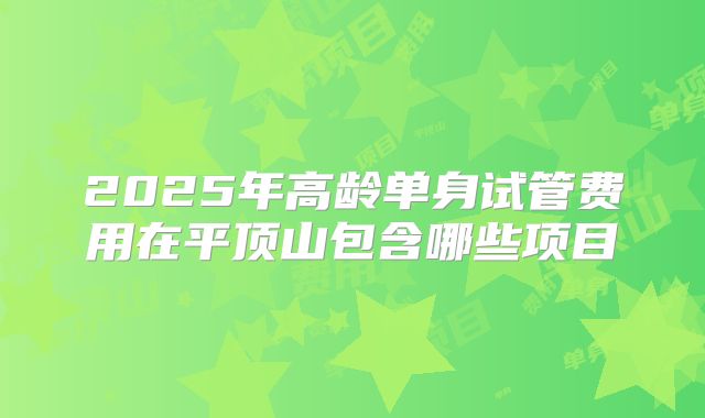 2025年高龄单身试管费用在平顶山包含哪些项目