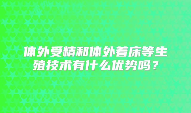 体外受精和体外着床等生殖技术有什么优势吗？