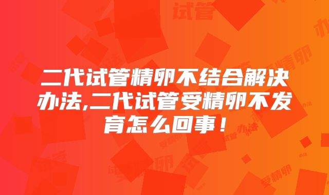 二代试管精卵不结合解决办法,二代试管受精卵不发育怎么回事!