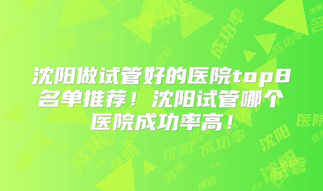 沈阳做试管好的医院top8名单推荐！沈阳试管哪个医院成功率高！