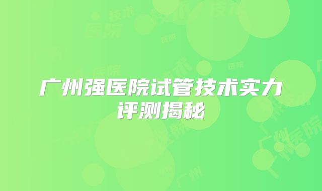 广州强医院试管技术实力评测揭秘
