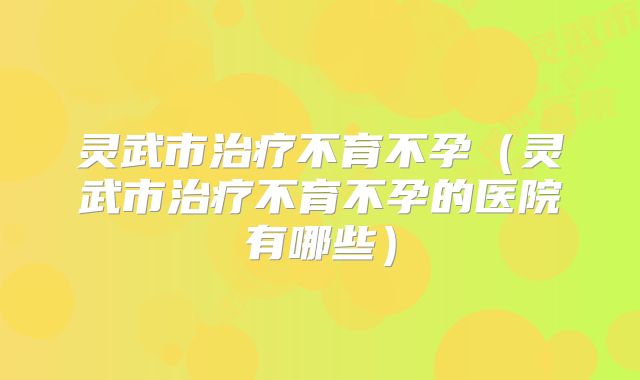 灵武市治疗不育不孕（灵武市治疗不育不孕的医院有哪些）