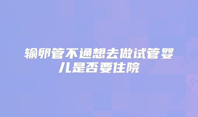 输卵管不通想去做试管婴儿是否要住院