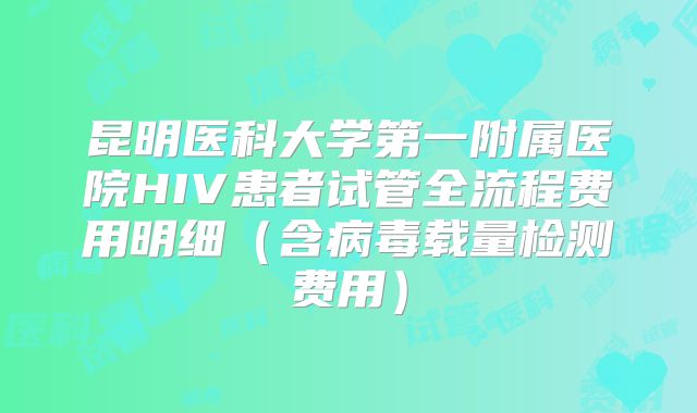 昆明医科大学第一附属医院HIV患者试管全流程费用明细（含病毒载量检测费用）