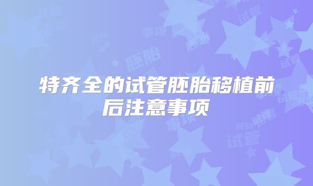 特齐全的试管胚胎移植前后注意事项