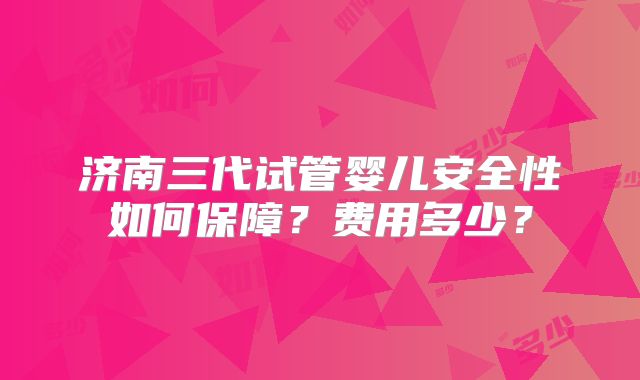 济南三代试管婴儿安全性如何保障？费用多少？