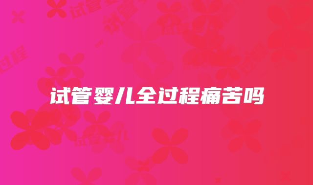 试管婴儿全过程痛苦吗