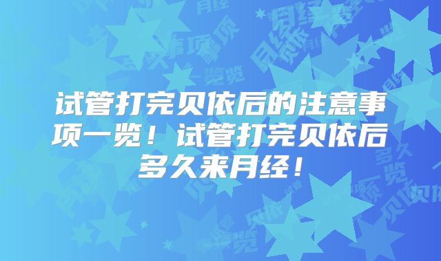 试管打完贝依后的注意事项一览！试管打完贝依后多久来月经！