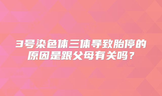 3号染色体三体导致胎停的原因是跟父母有关吗？