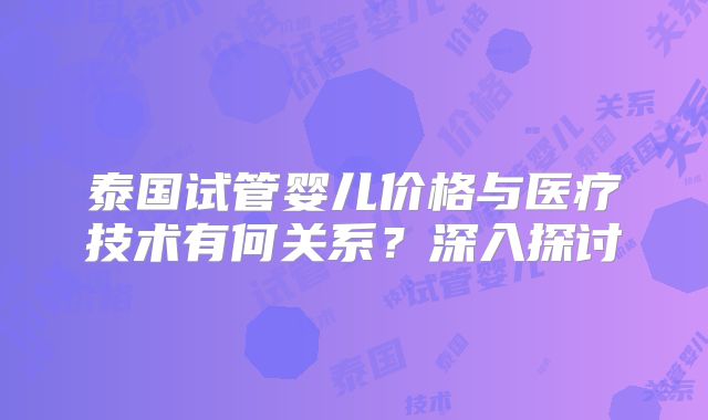 泰国试管婴儿价格与医疗技术有何关系？深入探讨