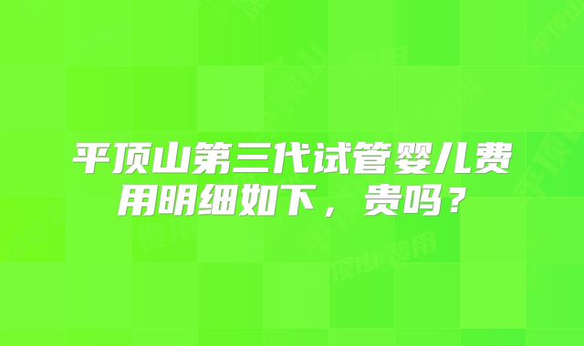 平顶山第三代试管婴儿费用明细如下，贵吗？