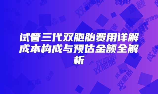 试管三代双胞胎费用详解成本构成与预估金额全解析