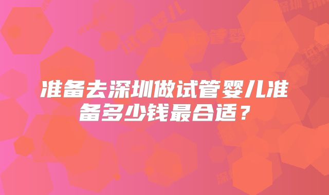 准备去深圳做试管婴儿准备多少钱最合适?