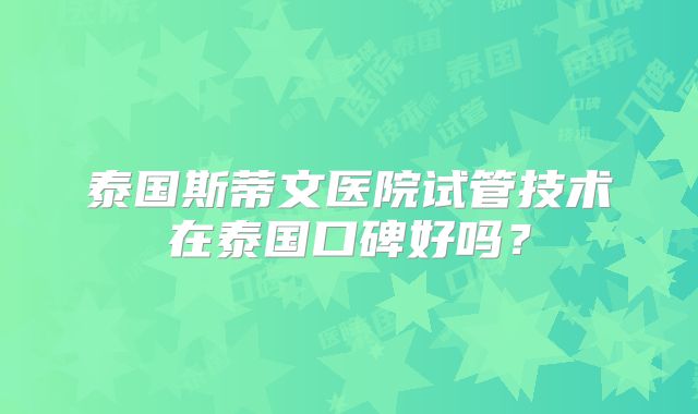 泰国斯蒂文医院试管技术在泰国口碑好吗？