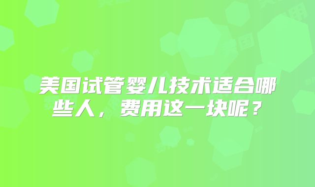 美国试管婴儿技术适合哪些人，费用这一块呢？