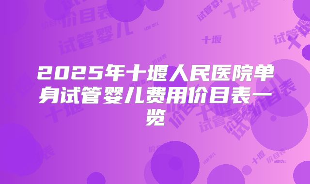 2025年十堰人民医院单身试管婴儿费用价目表一览