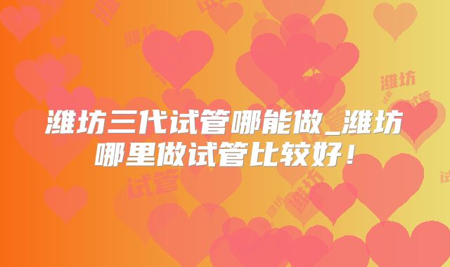 潍坊三代试管哪能做_潍坊哪里做试管比较好！