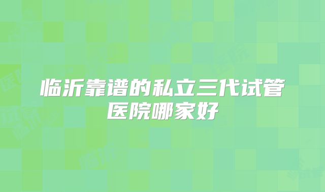 临沂靠谱的私立三代试管医院哪家好