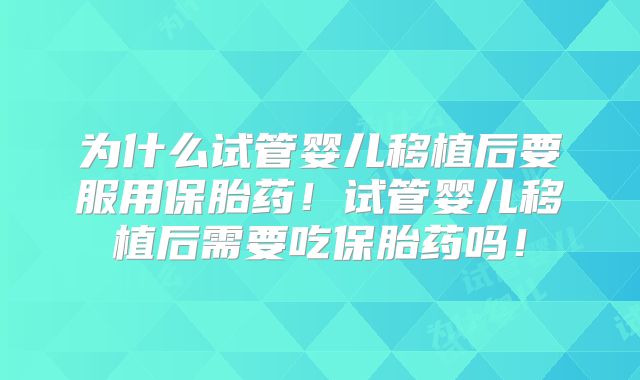 为什么试管婴儿移植后要服用保胎药!试管婴儿移植后需要吃保胎药吗!