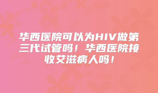 华西医院可以为HIV做第三代试管吗！华西医院接收艾滋病人吗！