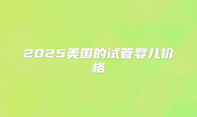 2025美国的试管婴儿价格