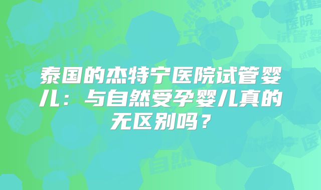 泰国的杰特宁医院试管婴儿：与自然受孕婴儿真的无区别吗？