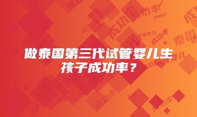 做泰国第三代试管婴儿生孩子成功率？