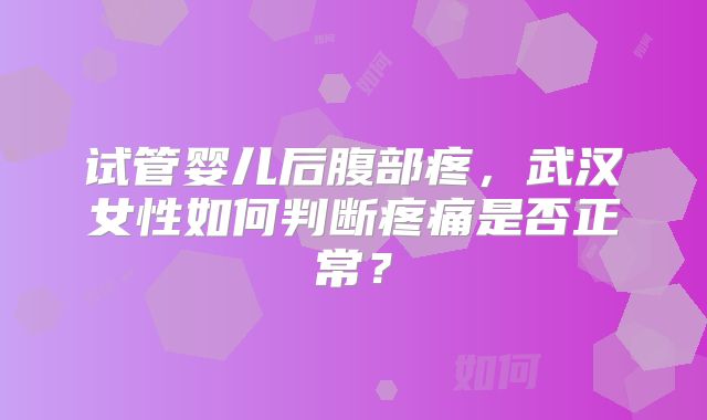 试管婴儿后腹部疼，武汉女性如何判断疼痛是否正常？