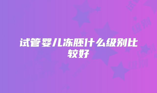 试管婴儿冻胚什么级别比较好