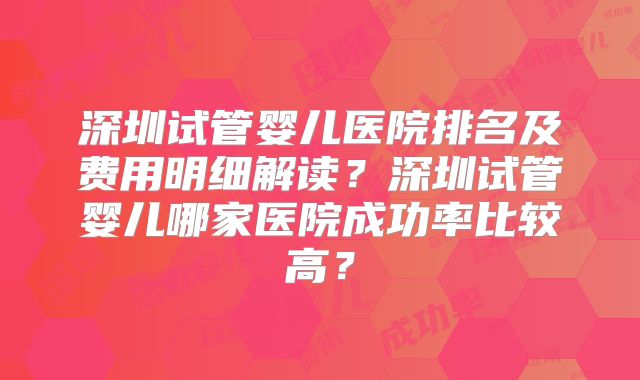 深圳试管婴儿医院排名及费用明细解读？深圳试管婴儿哪家医院成功率比较高？