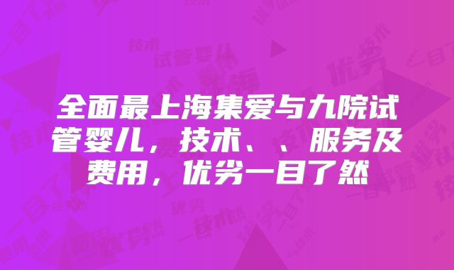 全面最上海集爱与九院试管婴儿，技术、、服务及费用，优劣一目了然