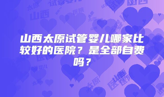 山西太原试管婴儿哪家比较好的医院？是全部自费吗？
