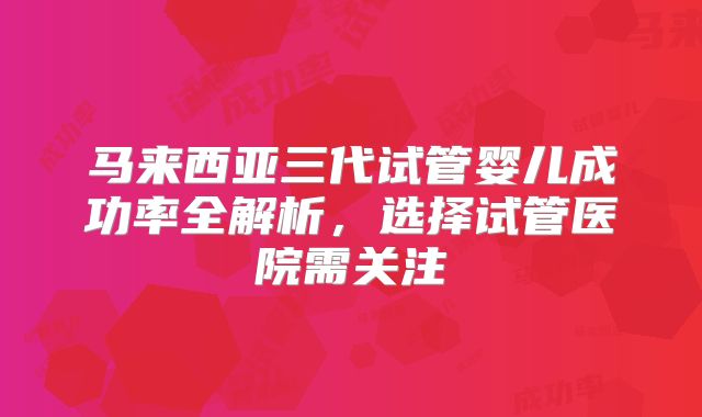 马来西亚三代试管婴儿成功率全解析，选择试管医院需关注