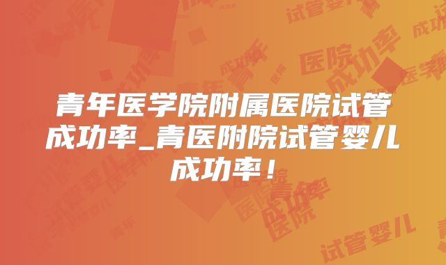 青年医学院附属医院试管成功率_青医附院试管婴儿成功率！