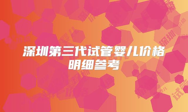 深圳第三代试管婴儿价格明细参考