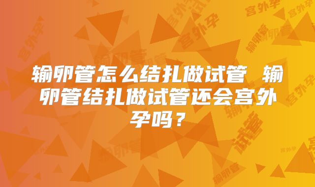 输卵管怎么结扎做试管 输卵管结扎做试管还会宫外孕吗？