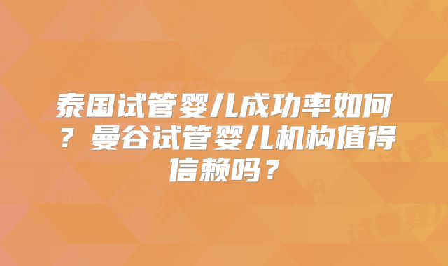 泰国试管婴儿成功率如何？曼谷试管婴儿机构值得信赖吗？